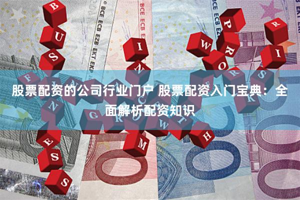 股票配资的公司行业门户 股票配资入门宝典：全面解析配资知识