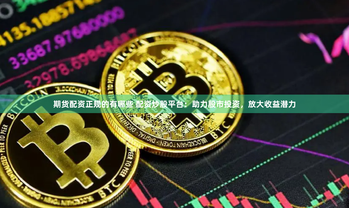 期货配资正规的有哪些 配资炒股平台：助力股市投资，放大收益潜力