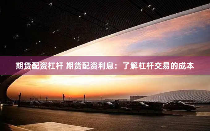 期货配资杠杆 期货配资利息：了解杠杆交易的成本