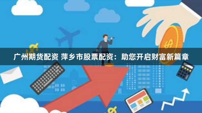 广州期货配资 萍乡市股票配资：助您开启财富新篇章