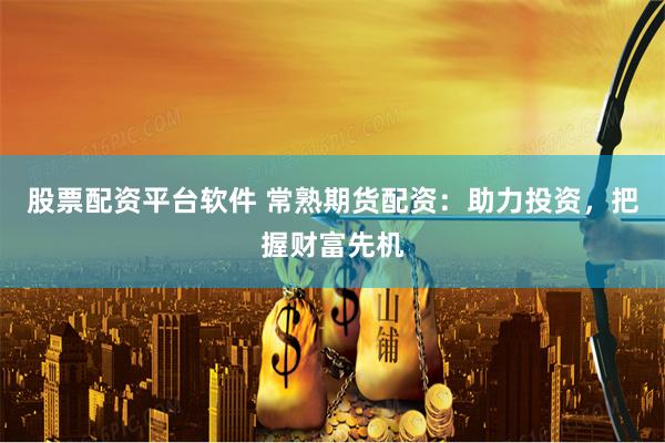 股票配资平台软件 常熟期货配资：助力投资，把握财富先机