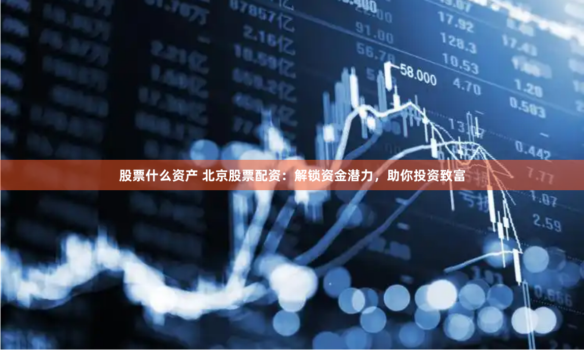 股票什么资产 北京股票配资：解锁资金潜力，助你投资致富