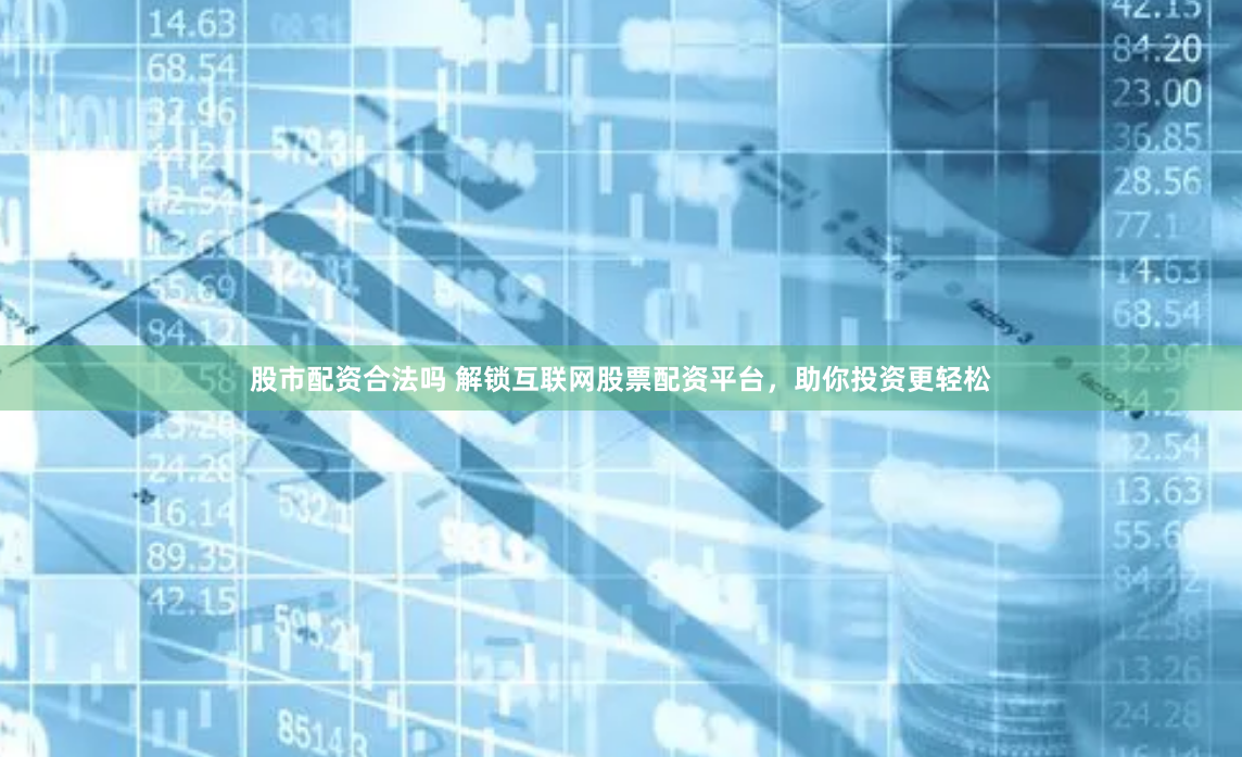 股市配资合法吗 解锁互联网股票配资平台，助你投资更轻松