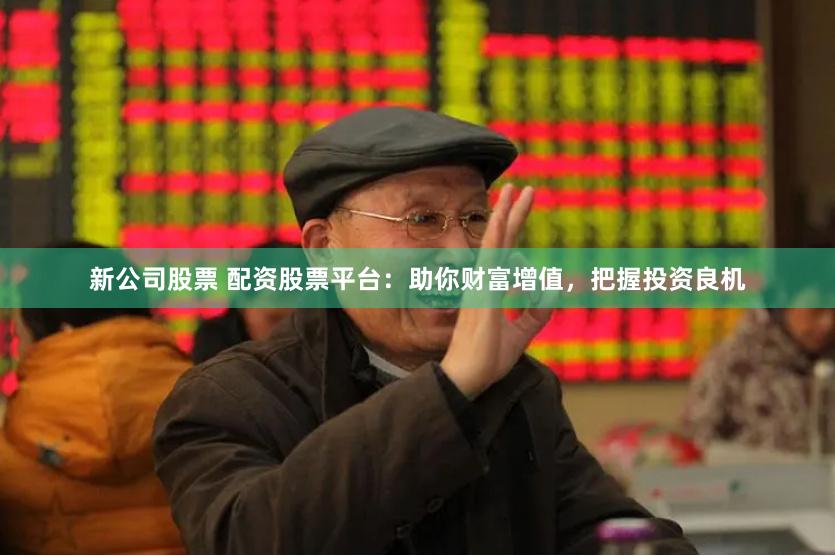 新公司股票 配资股票平台：助你财富增值，把握投资良机