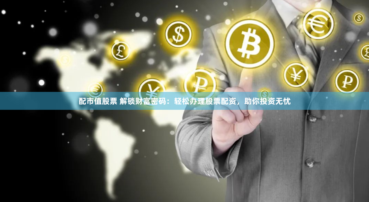 配市值股票 解锁财富密码：轻松办理股票配资，助你投资无忧