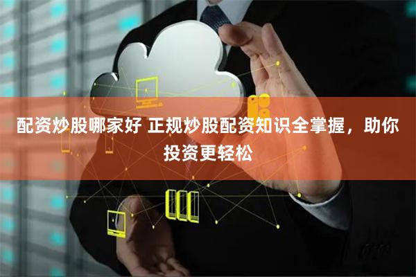 配资炒股哪家好 正规炒股配资知识全掌握，助你投资更轻松
