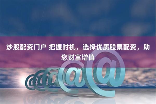 炒股配资门户 把握时机，选择优质股票配资，助您财富增值