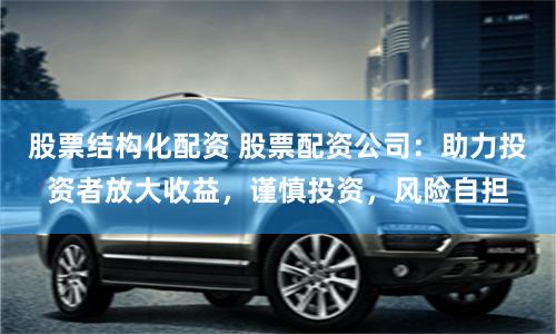股票结构化配资 股票配资公司：助力投资者放大收益，谨慎投资，风险自担
