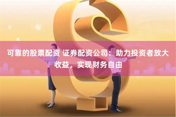 可靠的股票配资 证券配资公司：助力投资者放大收益，实现财务自由