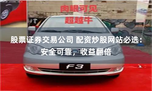 股票证券交易公司 配资炒股网站必选：安全可靠，收益翻倍