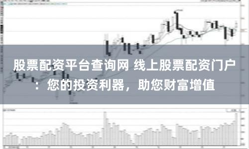 股票配资平台查询网 线上股票配资门户：您的投资利器，助您财富增值
