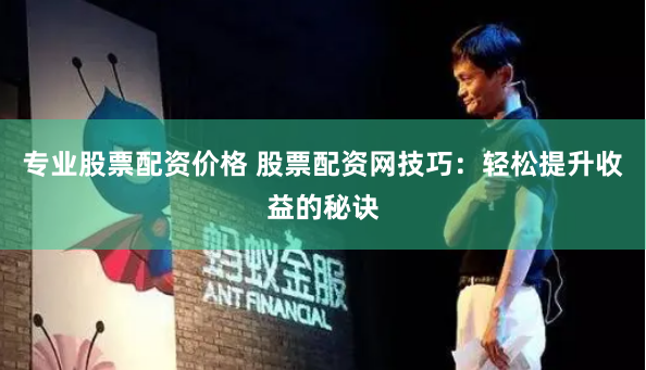 专业股票配资价格 股票配资网技巧：轻松提升收益的秘诀