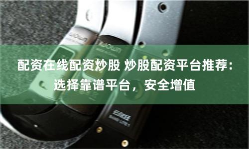 配资在线配资炒股 炒股配资平台推荐：选择靠谱平台，安全增值