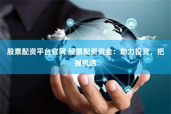 股票配资平台官网 股票配资资金：助力投资，把握机遇