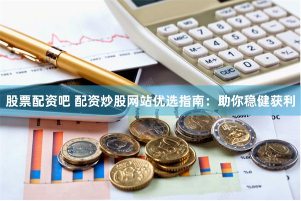 股票配资吧 配资炒股网站优选指南：助你稳健获利