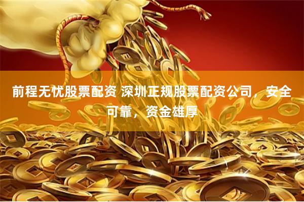 前程无忧股票配资 深圳正规股票配资公司，安全可靠，资金雄厚
