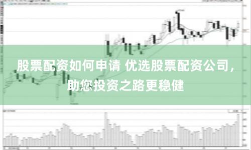 股票配资如何申请 优选股票配资公司，助您投资之路更稳健