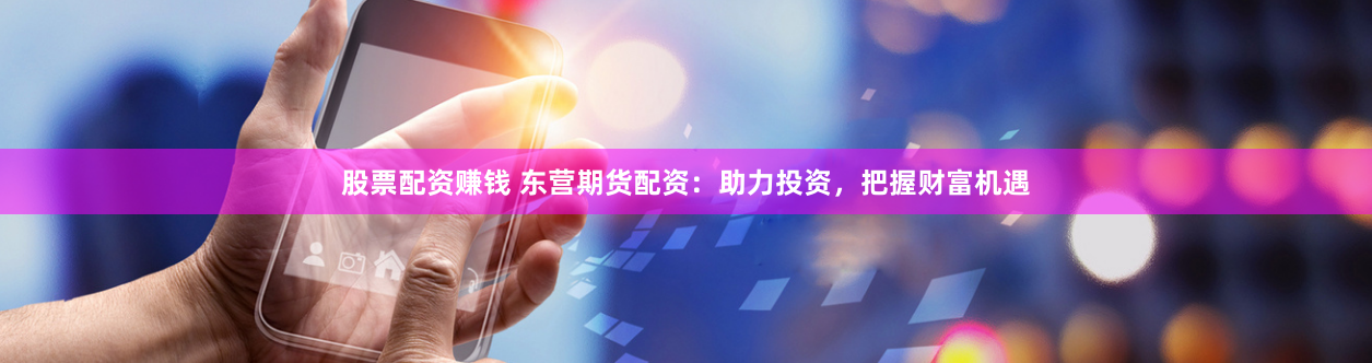 股票配资赚钱 东营期货配资：助力投资，把握财富机遇