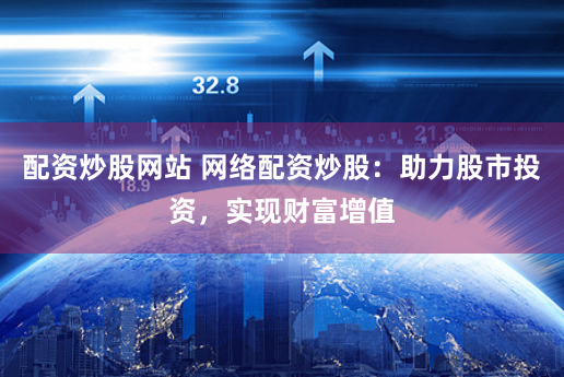 配资炒股网站 网络配资炒股：助力股市投资，实现财富增值