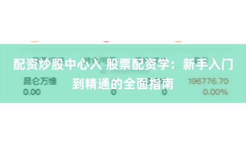 配资炒股中心入 股票配资学：新手入门到精通的全面指南