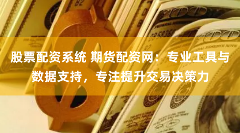 股票配资系统 期货配资网：专业工具与数据支持，专注提升交易决策力
