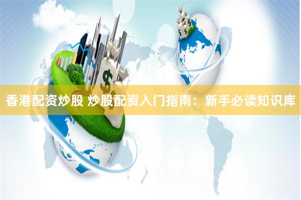 香港配资炒股 炒股配资入门指南：新手必读知识库