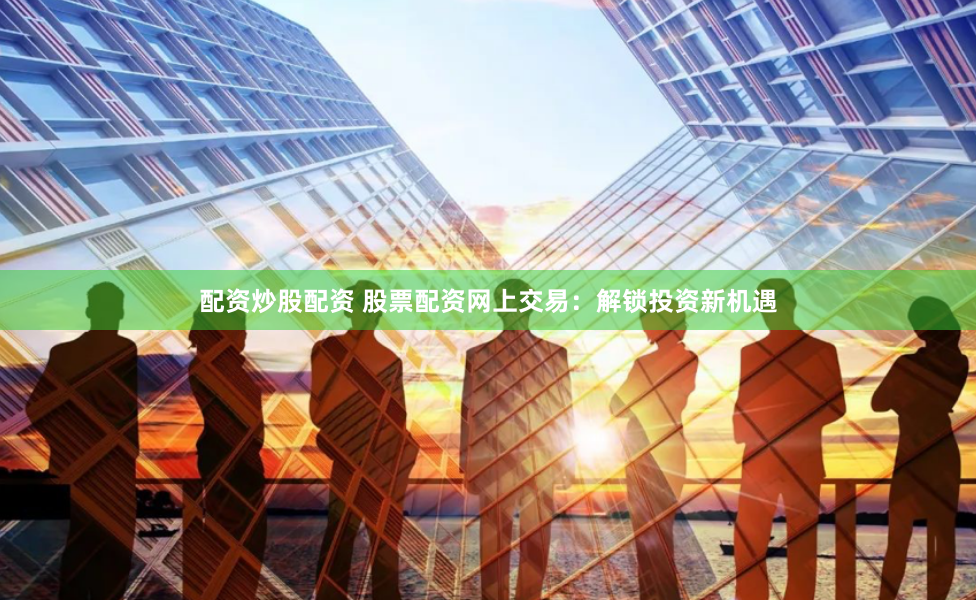 配资炒股配资 股票配资网上交易：解锁投资新机遇