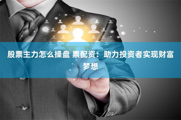 股票主力怎么操盘 票配资：助力投资者实现财富梦想