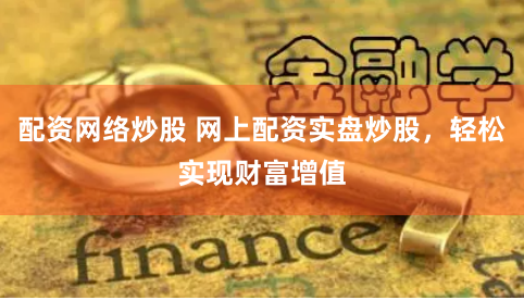 配资网络炒股 网上配资实盘炒股，轻松实现财富增值