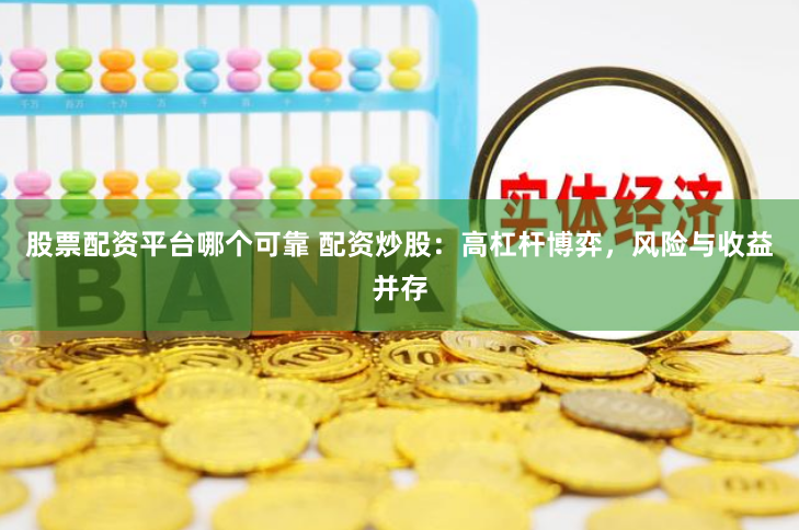 股票配资平台哪个可靠 配资炒股：高杠杆博弈，风险与收益并存