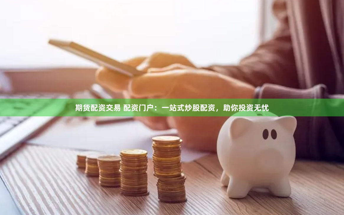 期货配资交易 配资门户：一站式炒股配资，助你投资无忧
