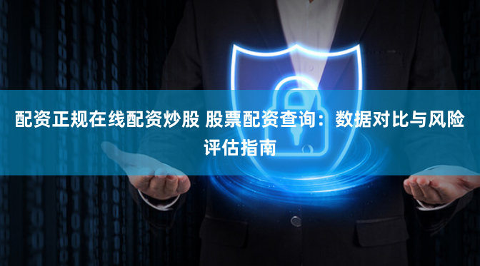 配资正规在线配资炒股 股票配资查询：数据对比与风险评估指南