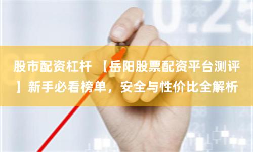 股市配资杠杆 【岳阳股票配资平台测评】新手必看榜单，安全与性价比全解析