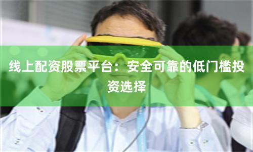 线上配资股票平台：安全可靠的低门槛投资选择