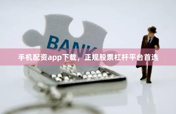 手机配资app下载，正规股票杠杆平台首选