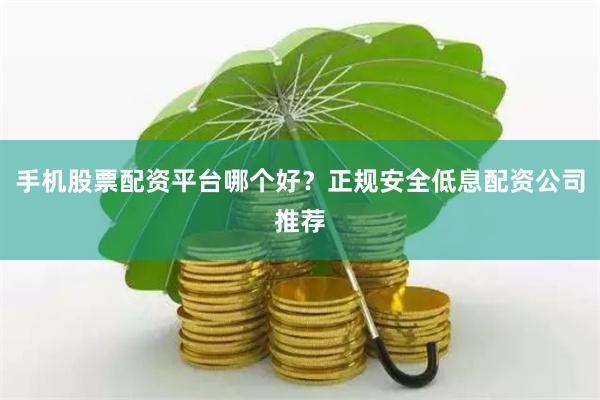 手机股票配资平台哪个好？正规安全低息配资公司推荐