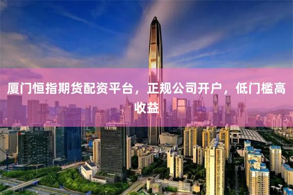厦门恒指期货配资平台，正规公司开户，低门槛高收益
