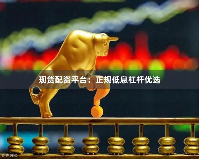 现货配资平台：正规低息杠杆优选