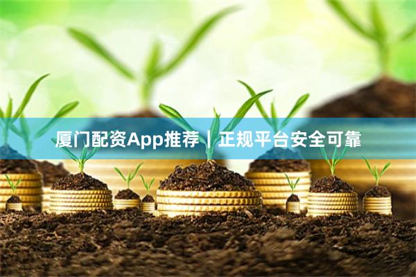 厦门配资App推荐｜正规平台安全可靠