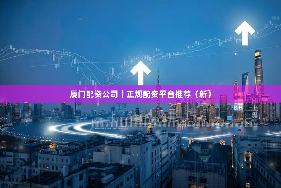 厦门配资公司｜正规配资平台推荐（新）